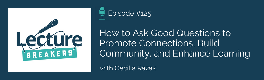 Episode 125: How to Ask Good Questions to Promote Connections, Build Community, and Enhance Learning with Cecilia Razak