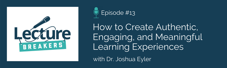 Episode 13: How to Create Authentic, Engaging, and Meaningful Learning Experiences with Dr. Joshua Eyler