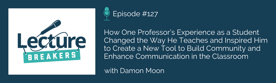 Episode 127: How One Professor’s Experience as a Student Changed the Way He Teaches and Inspired Him to Create a New Tool to Build Community and Enhance Communication in the Classroom